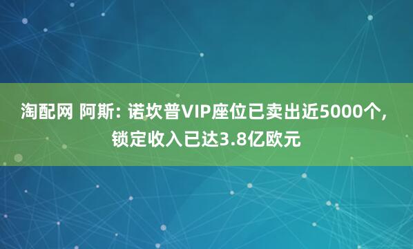 淘配网 阿斯: 诺坎普VIP座位已卖出近5000个, 锁定收入已达3.8亿欧元
