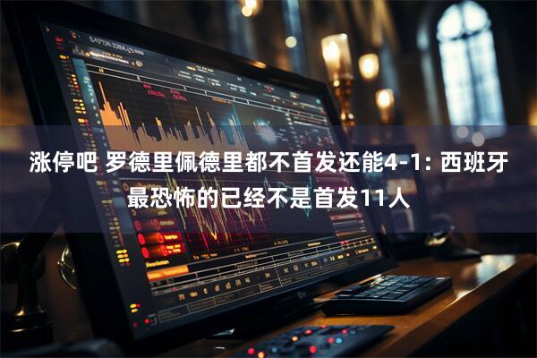涨停吧 罗德里佩德里都不首发还能4-1: 西班牙最恐怖的已经不是首发11人