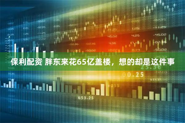 保利配资 胖东来花65亿盖楼，想的却是这件事