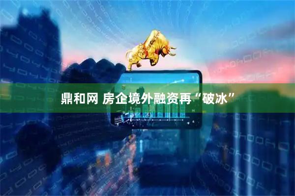 鼎和网 房企境外融资再“破冰”