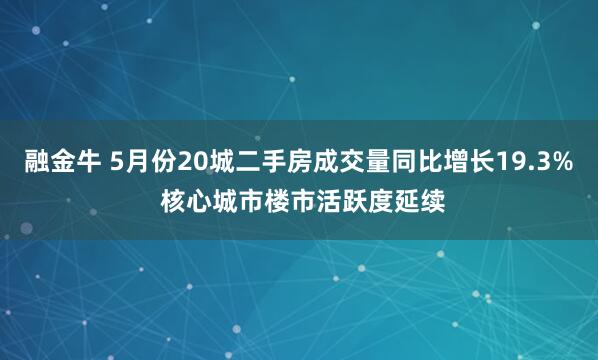 融金牛 5月份20城二手房成交量同比增长19.3% 核心城市楼市活跃度延续