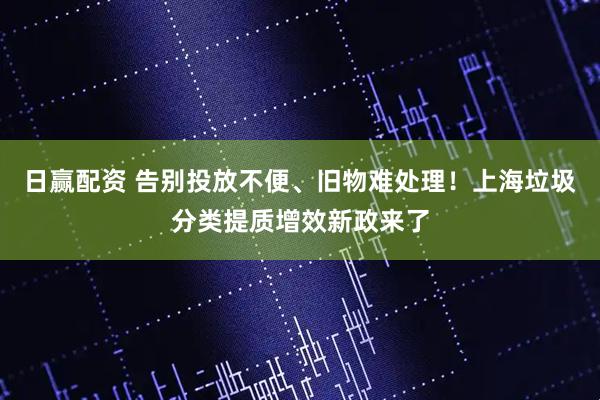 日赢配资 告别投放不便、旧物难处理！上海垃圾分类提质增效新政来了