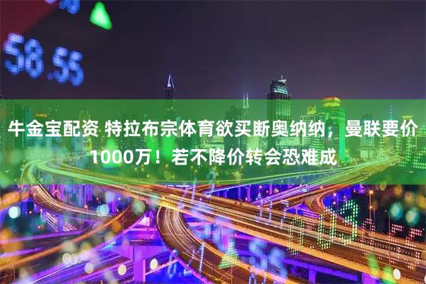 牛金宝配资 特拉布宗体育欲买断奥纳纳，曼联要价1000万！若不降价转会恐难成