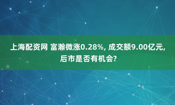 上海配资网 富瀚微涨0.28%, 成交额9.00亿元, 后市是否有机会?