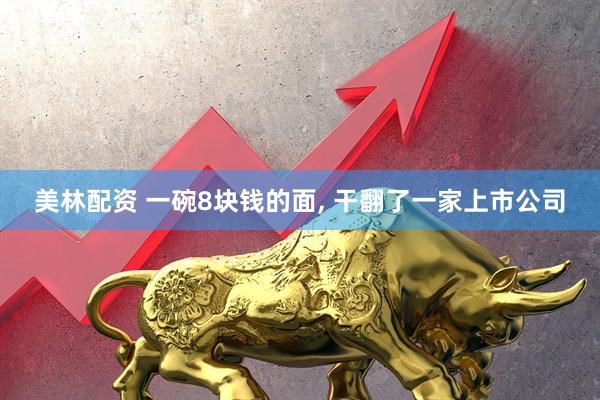 美林配资 一碗8块钱的面, 干翻了一家上市公司