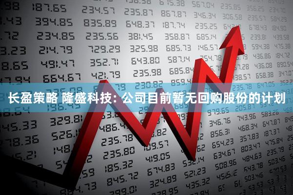 长盈策略 隆盛科技: 公司目前暂无回购股份的计划