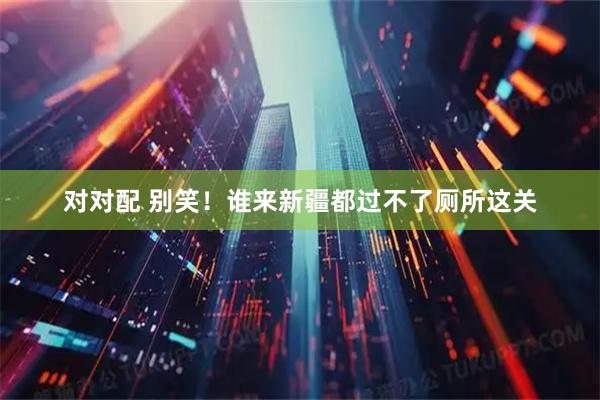 对对配 别笑！谁来新疆都过不了厕所这关