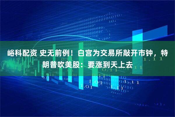 峪科配资 史无前例！白宫为交易所敲开市钟，特朗普吹美股：要涨到天上去