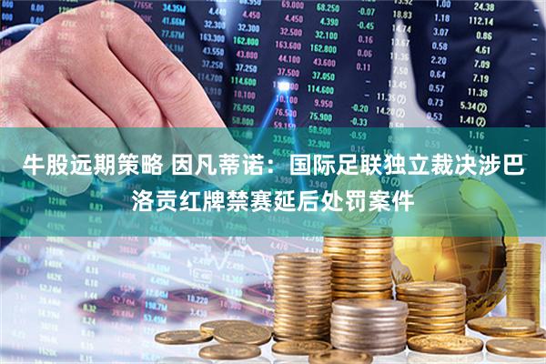 牛股远期策略 因凡蒂诺：国际足联独立裁决涉巴洛贡红牌禁赛延后处罚案件