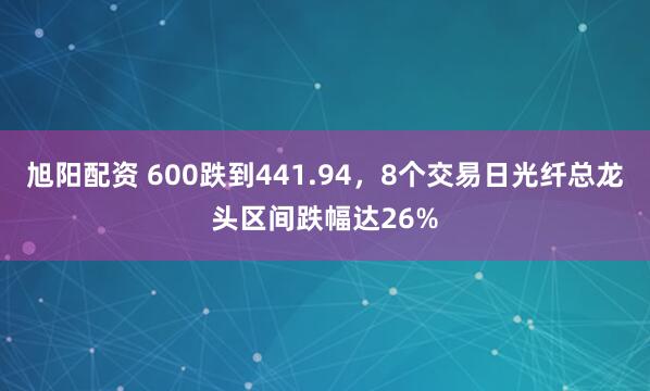 旭阳配资 600跌到441.94，8个交易日光纤总龙头区间跌幅达26%