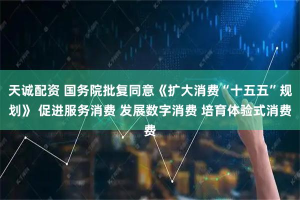 天诚配资 国务院批复同意《扩大消费“十五五”规划》 促进服务消费 发展数字消费 培育体验式消费