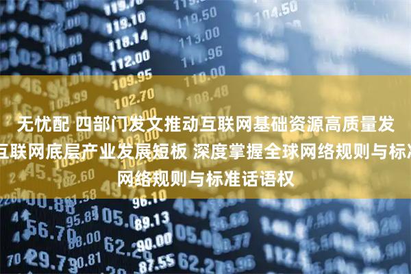 无忧配 四部门发文推动互联网基础资源高质量发展 补齐互联网底层产业发展短板 深度掌握全球网络规则与标准话语权
