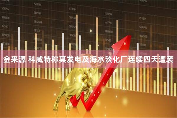 金来源 科威特称其发电及海水淡化厂连续四天遭袭