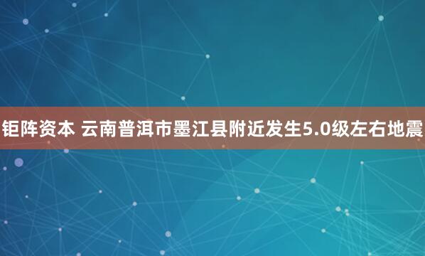 钜阵资本 云南普洱市墨江县附近发生5.0级左右地震