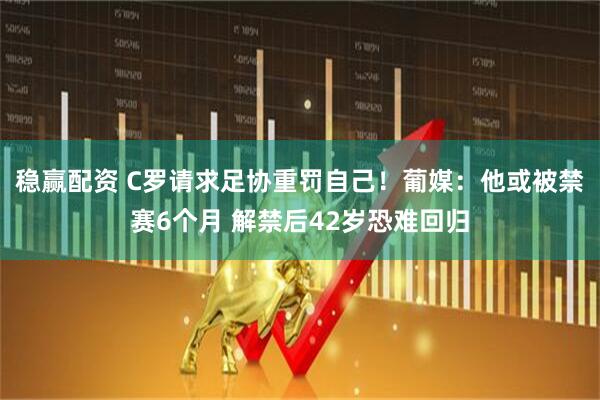 稳赢配资 C罗请求足协重罚自己！葡媒：他或被禁赛6个月 解禁后42岁恐难回归