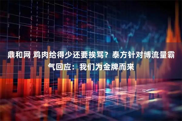 鼎和网 鸡肉给得少还要挨骂？泰方针对博流量霸气回应：我们为金牌而来