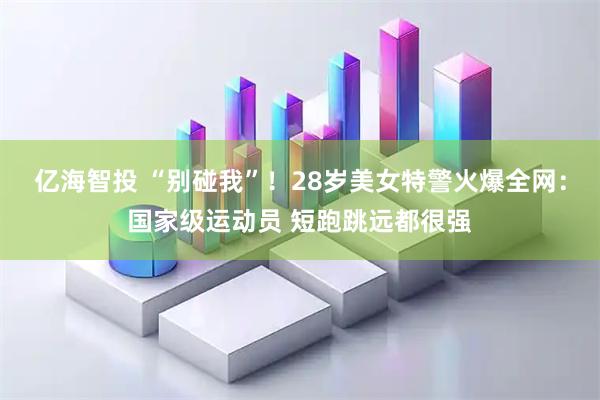 亿海智投 “别碰我”！28岁美女特警火爆全网：国家级运动员 短跑跳远都很强