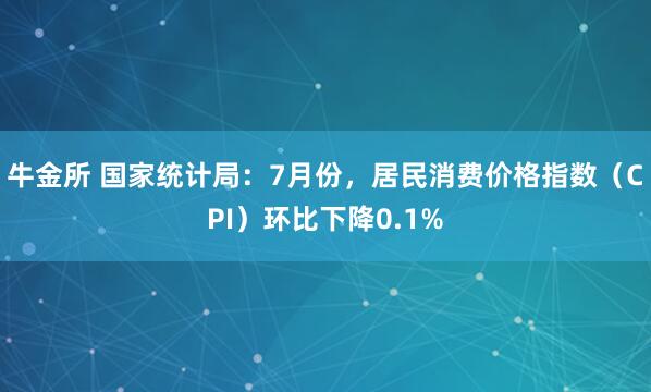 牛金所 国家统计局：7月份，居民消费价格指数（CPI）环比下降0.1%