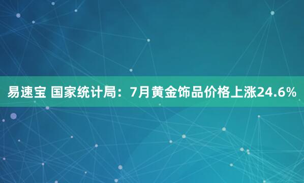 易速宝 国家统计局：7月黄金饰品价格上涨24.6%