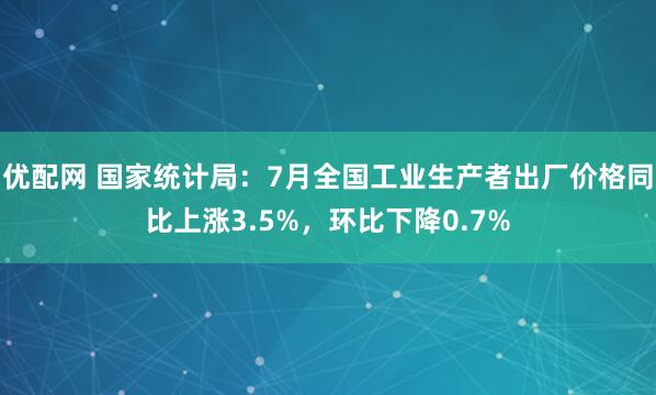 优配网 国家统计局：7月全国工业生产者出厂价格同比上涨3.5%，环比下降0.7%