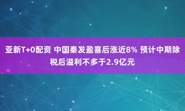 亚新T+0配资 中国秦发盈喜后涨近8% 预计中期除税后溢利不多于2.9亿元