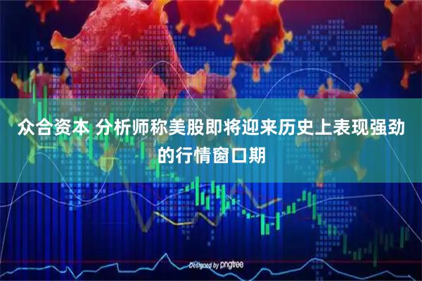 众合资本 分析师称美股即将迎来历史上表现强劲的行情窗口期
