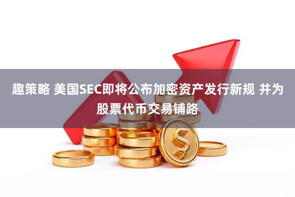 趣策略 美国SEC即将公布加密资产发行新规 并为股票代币交易铺路